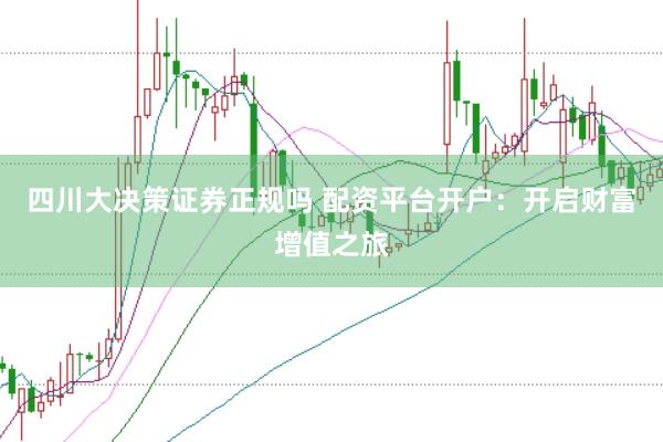 四川大决策证券正规吗 配资平台开户：开启财富增值之旅