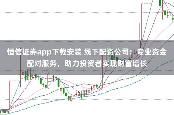 恒信证券app下载安装 线下配资公司：专业资金配对服务，助力投资者实现财富增长