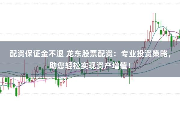 配资保证金不退 龙东股票配资：专业投资策略，助您轻松实现资产增值！
