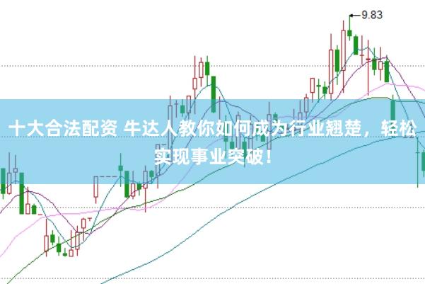 十大合法配资 牛达人教你如何成为行业翘楚，轻松实现事业突破！
