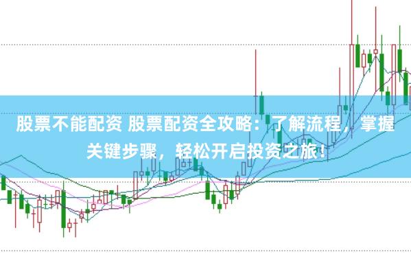 股票不能配资 股票配资全攻略：了解流程，掌握关键步骤，轻松开启投资之旅！