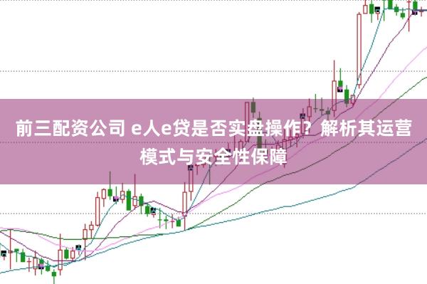 前三配资公司 e人e贷是否实盘操作？解析其运营模式与安全性保障
