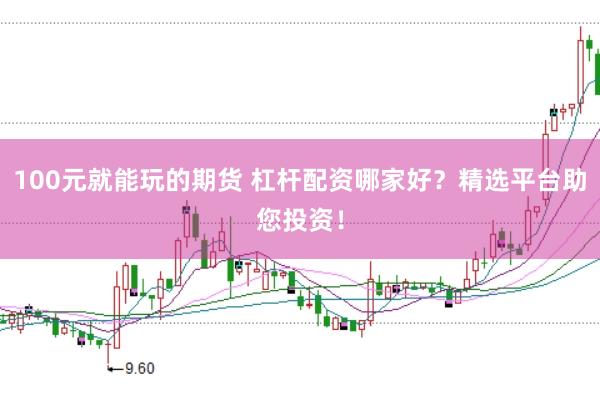 100元就能玩的期货 杠杆配资哪家好？精选平台助您投资！