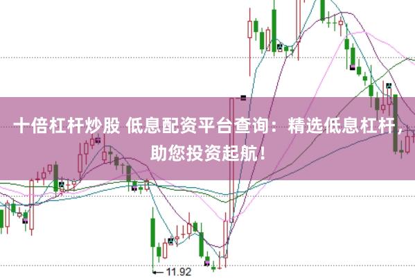 十倍杠杆炒股 低息配资平台查询：精选低息杠杆，助您投资起航！