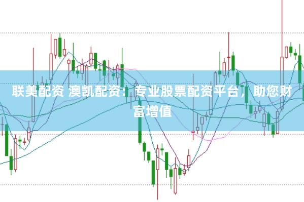 联美配资 澳凯配资：专业股票配资平台，助您财富增值