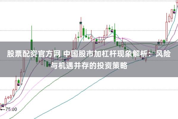 股票配资官方网 中国股市加杠杆现象解析：风险与机遇并存的投资策略