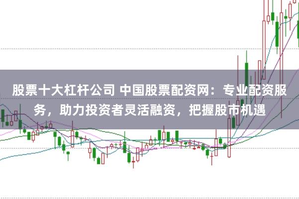 股票十大杠杆公司 中国股票配资网：专业配资服务，助力投资者灵活融资，把握股市机遇