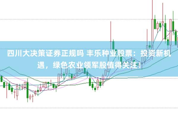 四川大决策证券正规吗 丰乐种业股票：投资新机遇，绿色农业领军股值得关注！