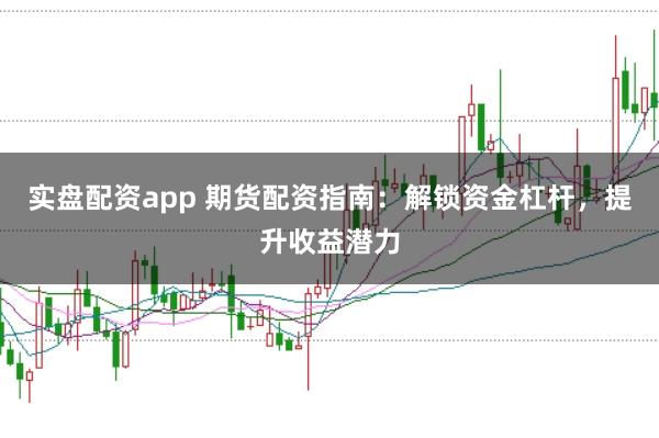 实盘配资app 期货配资指南：解锁资金杠杆，提升收益潜力