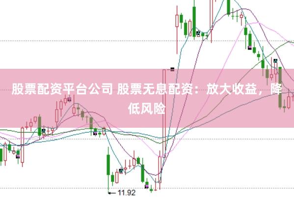 股票配资平台公司 股票无息配资：放大收益，降低风险