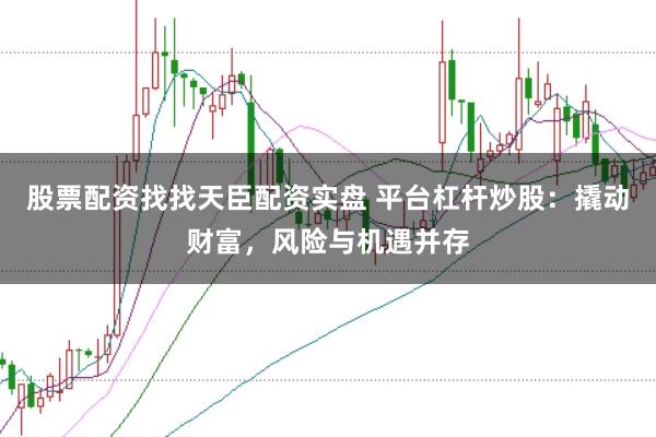 股票配资找找天臣配资实盘 平台杠杆炒股：撬动财富，风险与机遇并存