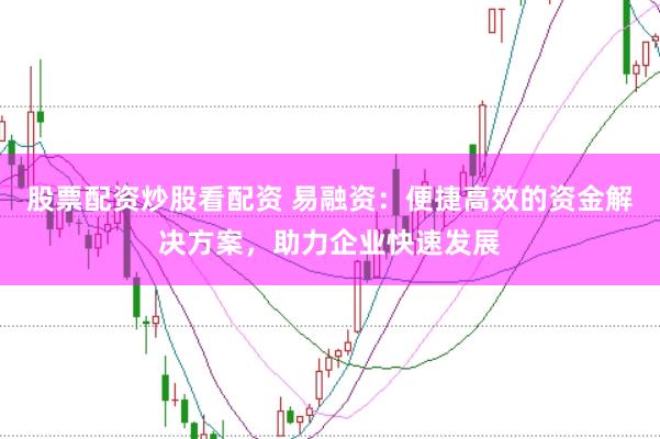 股票配资炒股看配资 易融资：便捷高效的资金解决方案，助力企业快速发展
