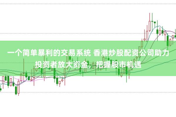 一个简单暴利的交易系统 香港炒股配资公司助力投资者放大资金，把握股市机遇