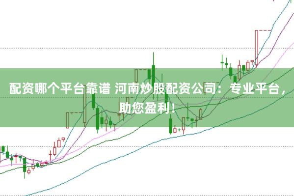 配资哪个平台靠谱 河南炒股配资公司：专业平台，助您盈利！