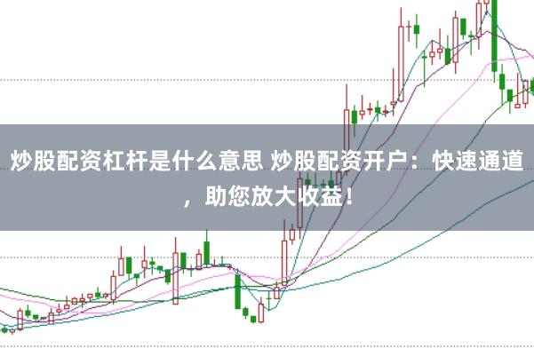 炒股配资杠杆是什么意思 炒股配资开户：快速通道，助您放大收益！