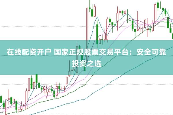 在线配资开户 国家正规股票交易平台：安全可靠投资之选