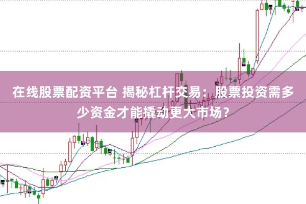 在线股票配资平台 揭秘杠杆交易：股票投资需多少资金才能撬动更大市场？