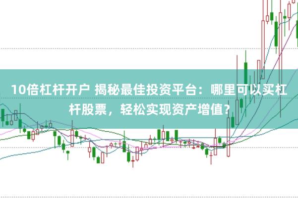 10倍杠杆开户 揭秘最佳投资平台：哪里可以买杠杆股票，轻松实现资产增值？