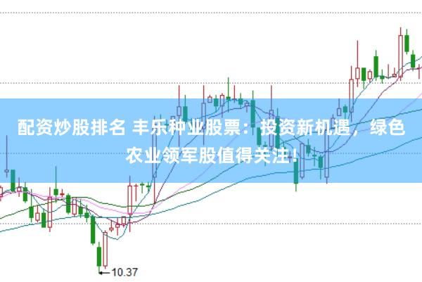 配资炒股排名 丰乐种业股票：投资新机遇，绿色农业领军股值得关注！