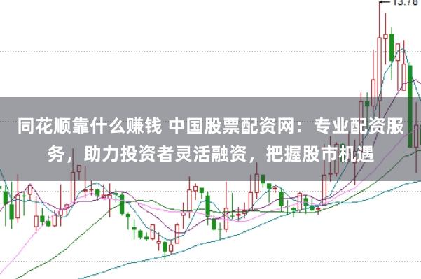 同花顺靠什么赚钱 中国股票配资网：专业配资服务，助力投资者灵活融资，把握股市机遇