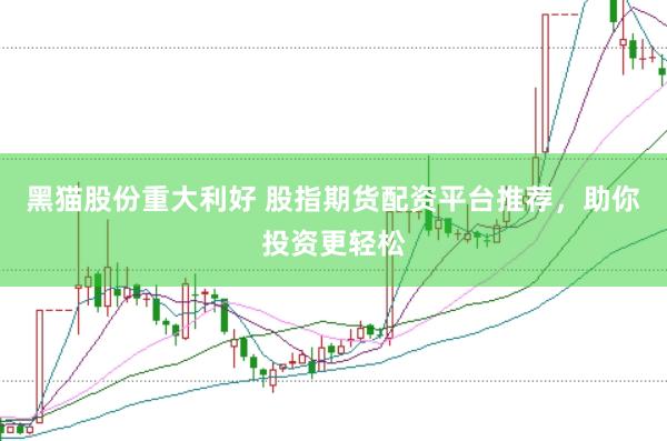 黑猫股份重大利好 股指期货配资平台推荐，助你投资更轻松