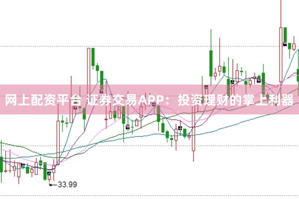 网上配资平台 证券交易APP：投资理财的掌上利器