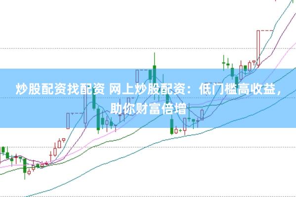炒股配资找配资 网上炒股配资：低门槛高收益，助你财富倍增