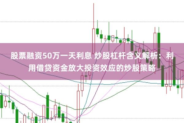 股票融资50万一天利息 炒股杠杆含义解析：利用借贷资金放大投资效应的炒股策略