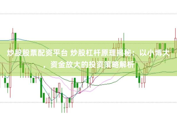 炒股股票配资平台 炒股杠杆原理揭秘：以小博大，资金放大的投资策略解析
