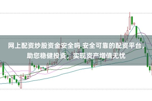 网上配资炒股资金安全吗 安全可靠的配资平台，助您稳健投资，实现资产增值无忧