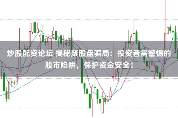 炒股配资论坛 揭秘聚股盘骗局：投资者需警惕的股市陷阱，保护资金安全！