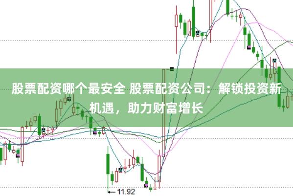 股票配资哪个最安全 股票配资公司：解锁投资新机遇，助力财富增长