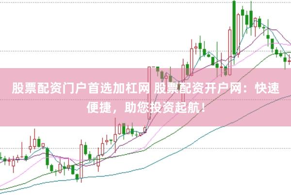 股票配资门户首选加杠网 股票配资开户网：快速便捷，助您投资起航！