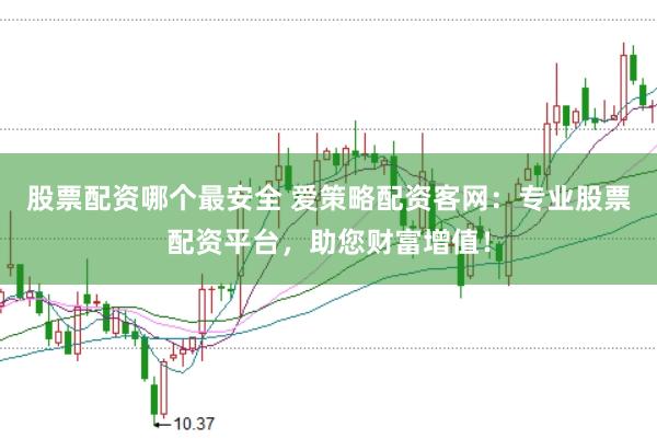 股票配资哪个最安全 爱策略配资客网：专业股票配资平台，助您财富增值！