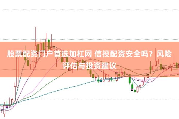股票配资门户首选加杠网 信投配资安全吗？风险评估与投资建议