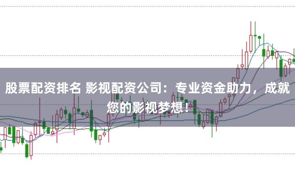 股票配资排名 影视配资公司：专业资金助力，成就您的影视梦想！