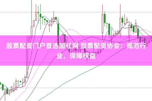 股票配资门户首选加杠网 股票配资协会：规范行业，保障权益