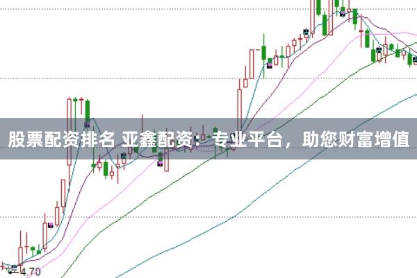股票配资排名 亚鑫配资：专业平台，助您财富增值