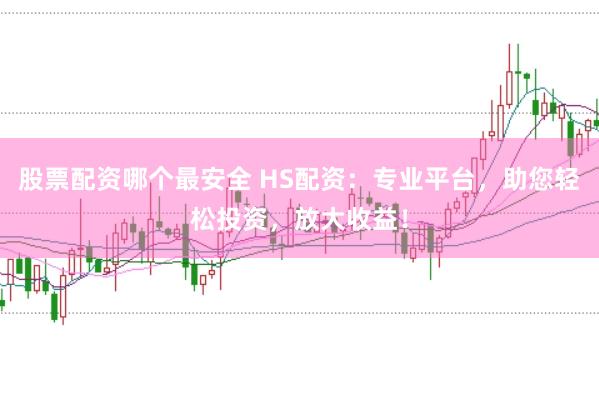 股票配资哪个最安全 HS配资：专业平台，助您轻松投资，放大收益！