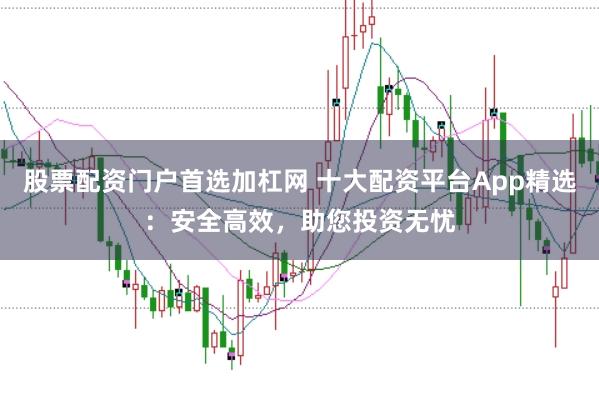 股票配资门户首选加杠网 十大配资平台App精选：安全高效，助您投资无忧