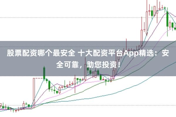 股票配资哪个最安全 十大配资平台App精选：安全可靠，助您投资！