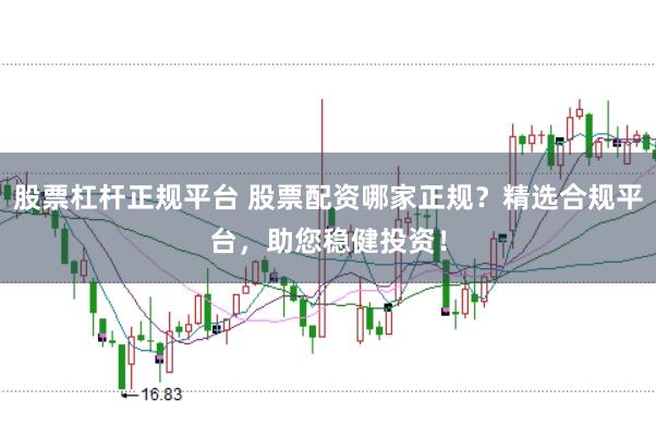 股票杠杆正规平台 股票配资哪家正规？精选合规平台，助您稳健投资！