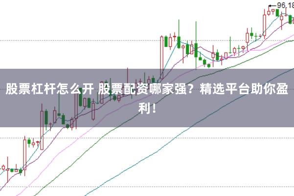 股票杠杆怎么开 股票配资哪家强？精选平台助你盈利！
