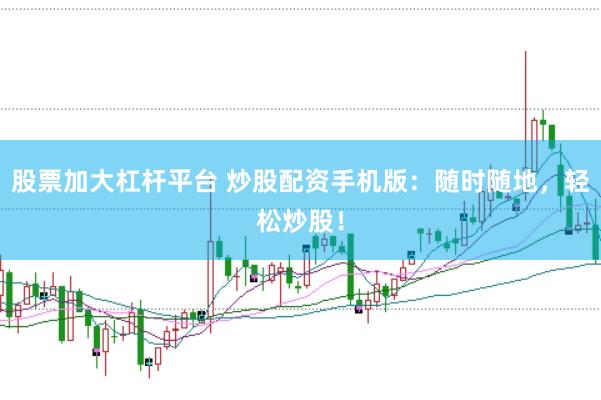 股票加大杠杆平台 炒股配资手机版：随时随地，轻松炒股！