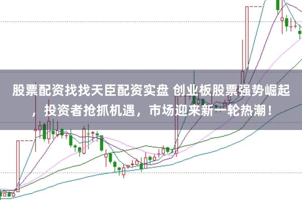 股票配资找找天臣配资实盘 创业板股票强势崛起，投资者抢抓机遇，市场迎来新一轮热潮！