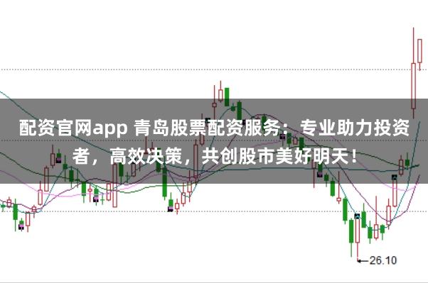 配资官网app 青岛股票配资服务：专业助力投资者，高效决策，共创股市美好明天！