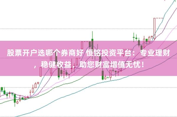 股票开户选哪个券商好 恒铭投资平台：专业理财，稳健收益，助您财富增值无忧！