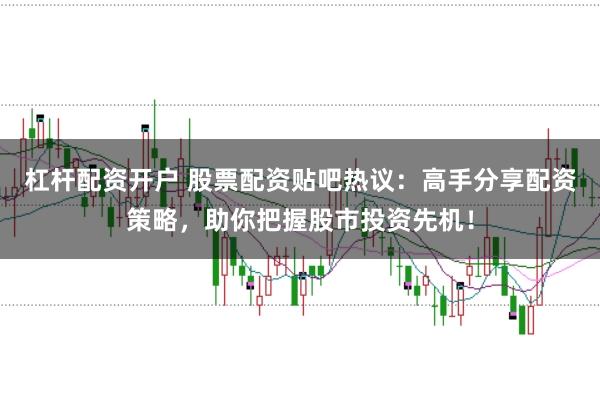 杠杆配资开户 股票配资贴吧热议：高手分享配资策略，助你把握股市投资先机！