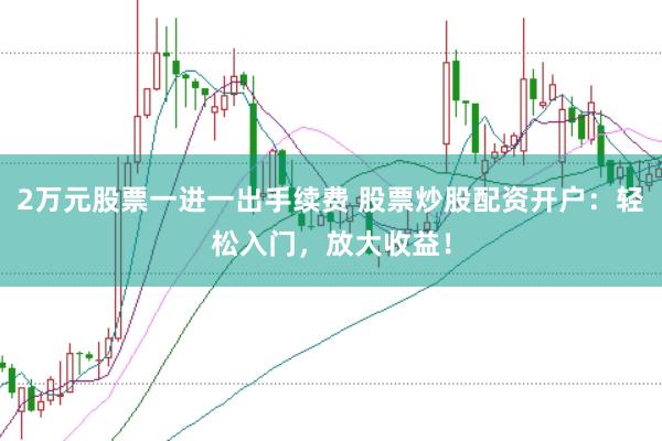 2万元股票一进一出手续费 股票炒股配资开户：轻松入门，放大收益！