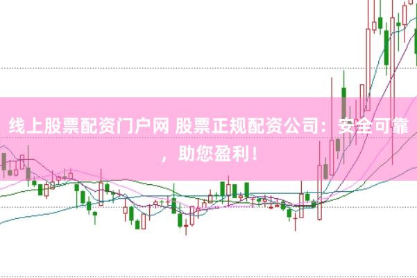 线上股票配资门户网 股票正规配资公司：安全可靠，助您盈利！